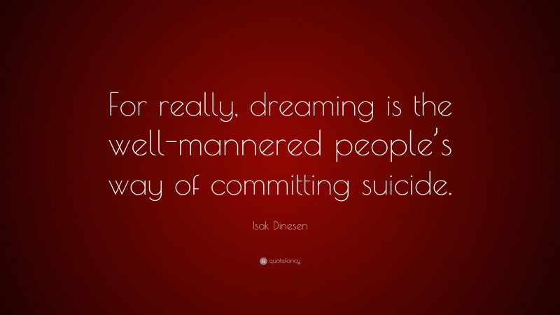 Isak Dinesen Quote: “For really, dreaming is the well-mannered people’s way of committing suicide.”