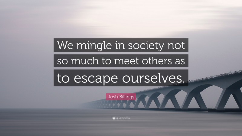 Josh Billings Quote: “We mingle in society not so much to meet others as to escape ourselves.”