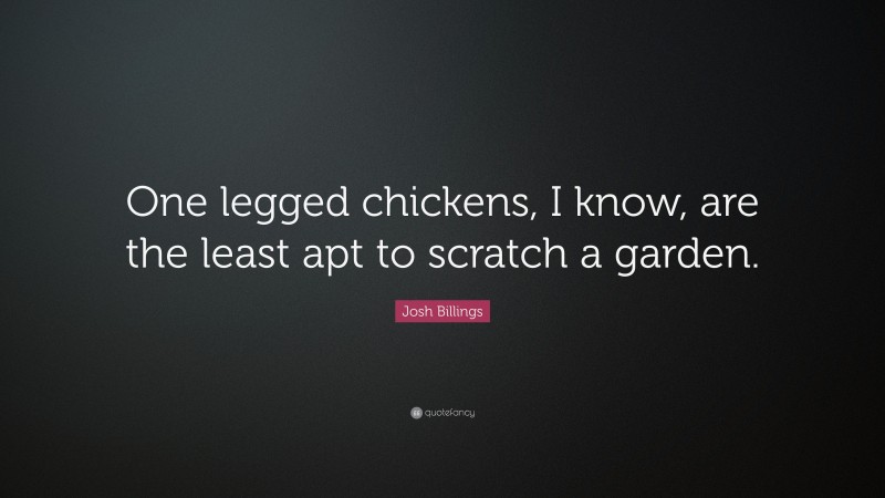 Josh Billings Quote: “One legged chickens, I know, are the least apt to scratch a garden.”