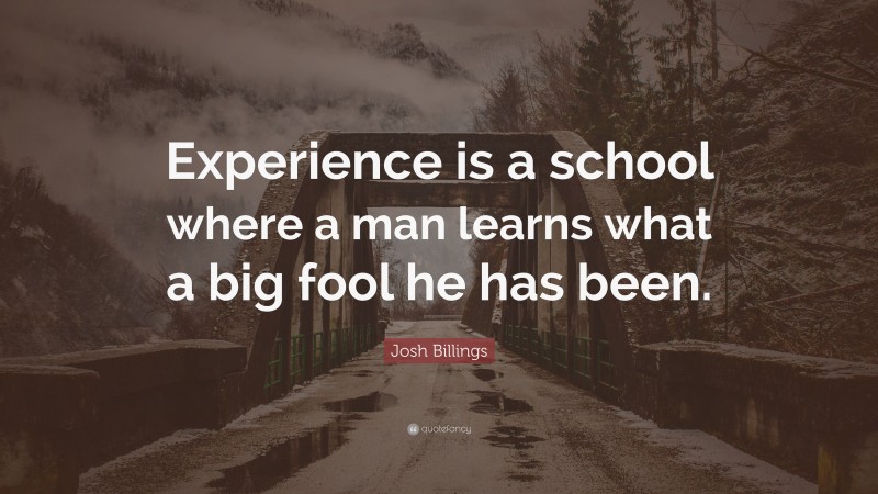 Josh Billings Quote: “Experience is a school where a man learns what a big fool he has been.”