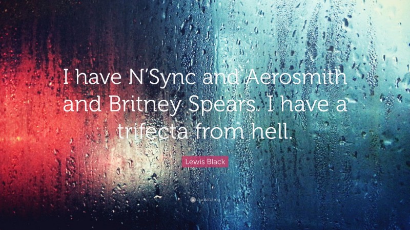 Lewis Black Quote: “I have N’Sync and Aerosmith and Britney Spears. I have a trifecta from hell.”