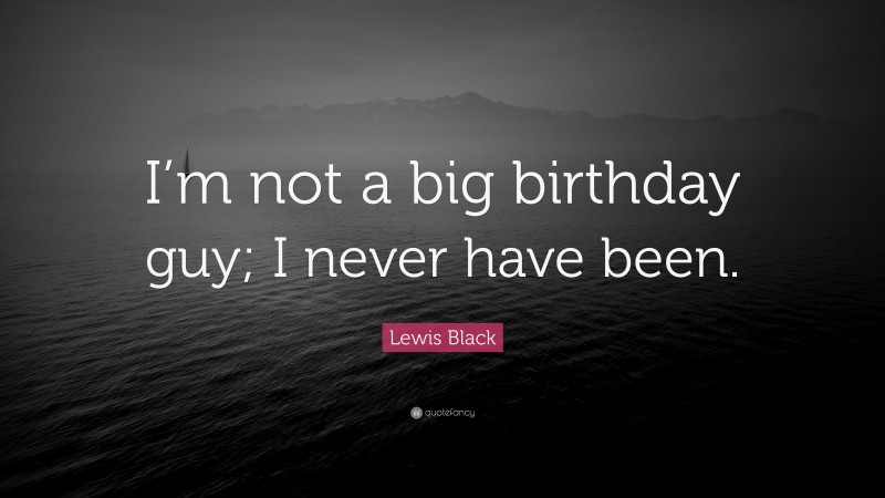 Lewis Black Quote: “I’m not a big birthday guy; I never have been.”