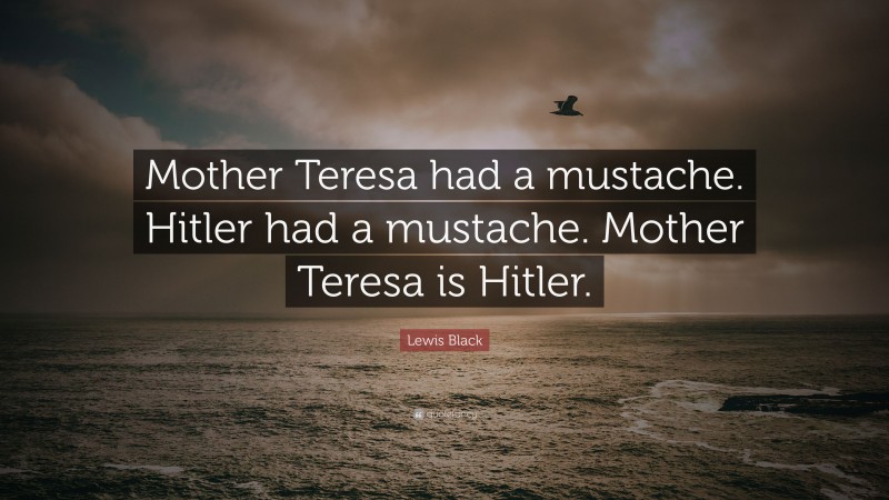 Lewis Black Quote: “Mother Teresa had a mustache. Hitler had a mustache. Mother Teresa is Hitler.”
