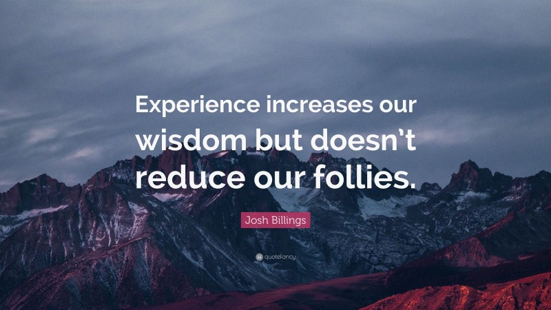Josh Billings Quote: “Experience increases our wisdom but doesn’t reduce our follies.”