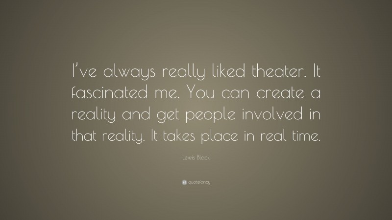 Lewis Black Quote: “I’ve always really liked theater. It fascinated me. You can create a reality and get people involved in that reality. It takes place in real time.”