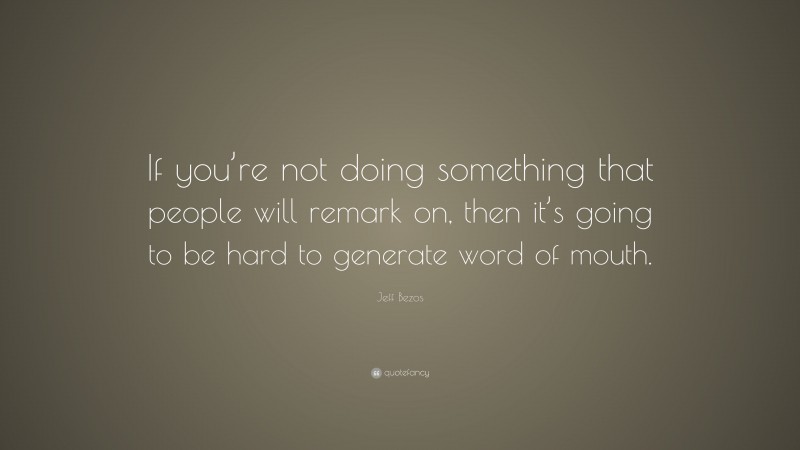 Jeff Bezos Quote: “If you’re not doing something that people will remark on, then it’s going to be hard to generate word of mouth.”