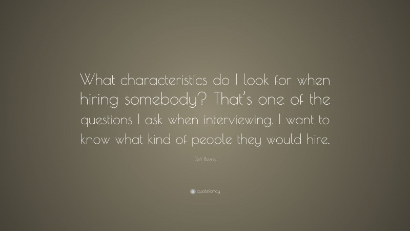Jeff Bezos Quote: “What characteristics do I look for when hiring somebody? That’s one of the questions I ask when interviewing. I want to know what kind of people they would hire.”