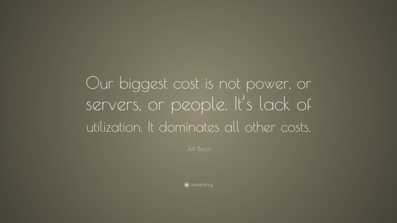 Jeff Bezos Quote: “Our biggest cost is not power, or servers, or people. It’s lack of utilization. It dominates all other costs.”