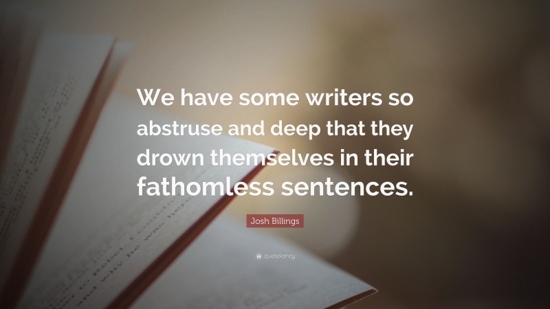 Josh Billings Quote: “We have some writers so abstruse and deep that they drown themselves in their fathomless sentences.”