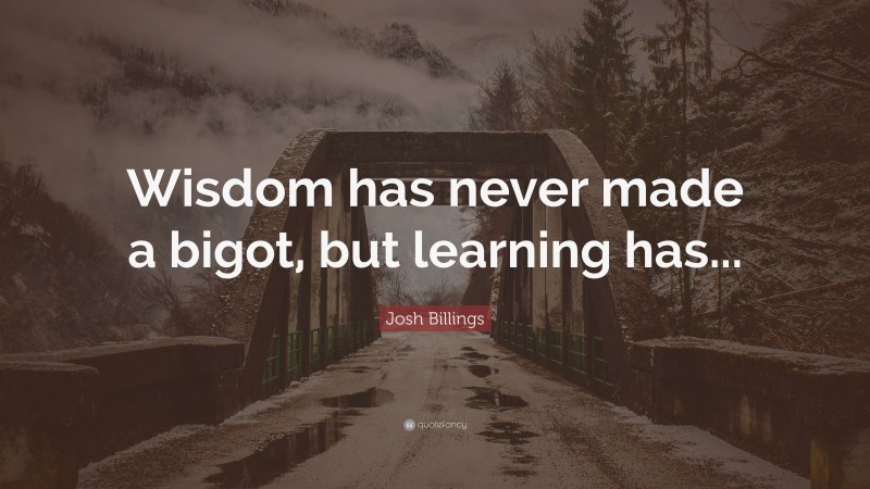 Josh Billings Quote: “Wisdom has never made a bigot, but learning has...”