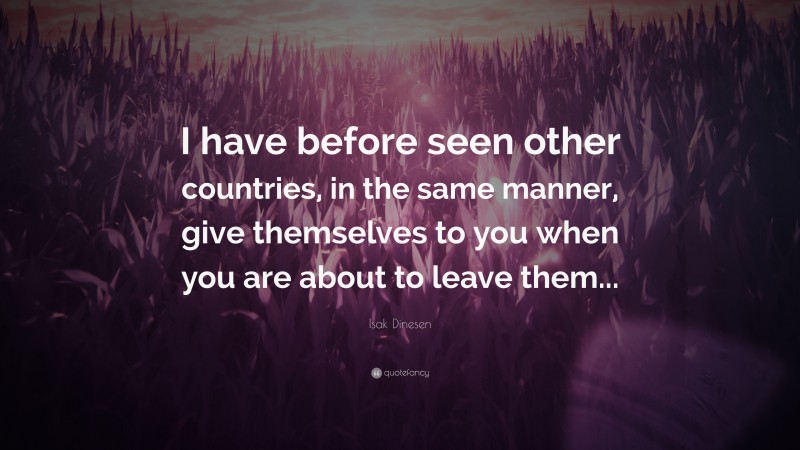 Isak Dinesen Quote: “I have before seen other countries, in the same manner, give themselves to you when you are about to leave them...”