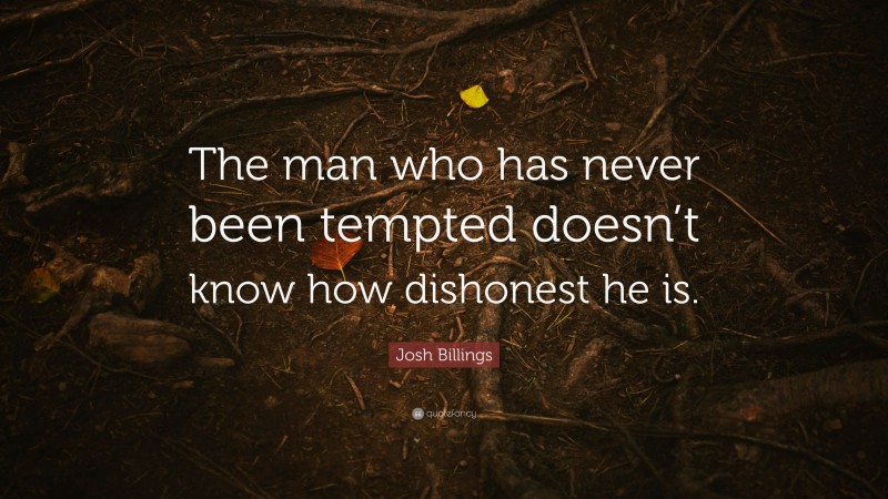 Josh Billings Quote: “The man who has never been tempted doesn’t know how dishonest he is.”