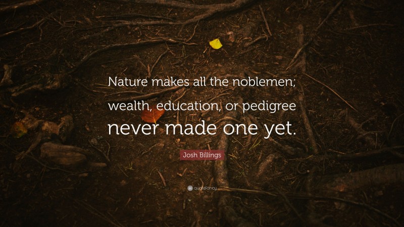Josh Billings Quote: “Nature makes all the noblemen; wealth, education, or pedigree never made one yet.”