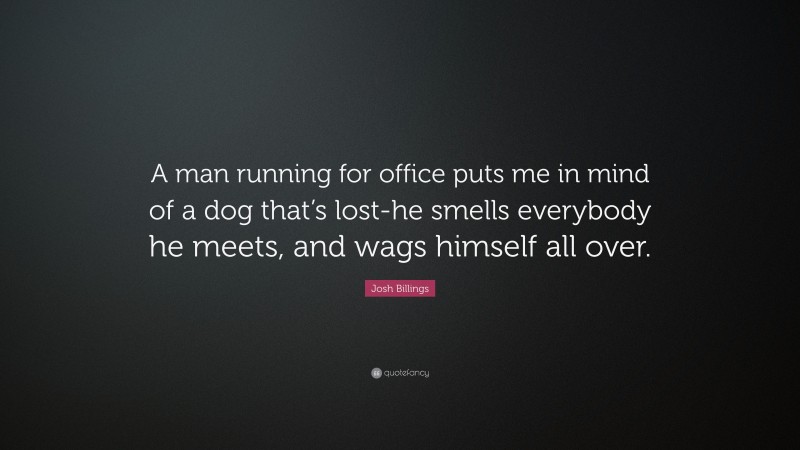 Josh Billings Quote: “A man running for office puts me in mind of a dog that’s lost-he smells everybody he meets, and wags himself all over.”