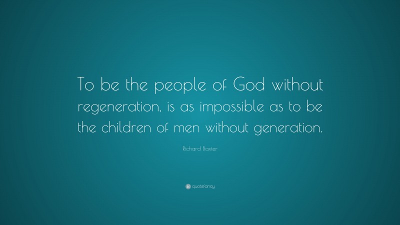 Richard Baxter Quote: “To be the people of God without regeneration, is as impossible as to be the children of men without generation.”