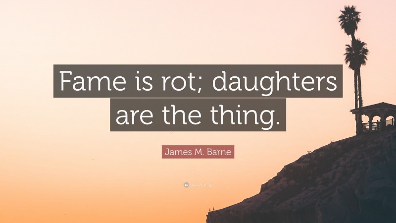 James M. Barrie Quote: “Fame is rot; daughters are the thing.”