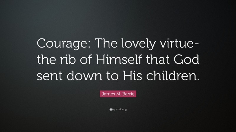 James M. Barrie Quote: “Courage: The lovely virtue-the rib of Himself that God sent down to His children.”