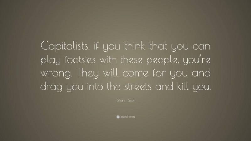 Glenn Beck Quote: “Capitalists, if you think that you can play footsies with these people, you’re wrong. They will come for you and drag you into the streets and kill you.”