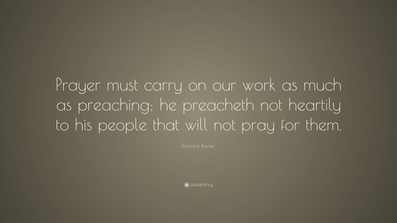 Richard Baxter Quote: “Prayer must carry on our work as much as preaching; he preacheth not heartily to his people that will not pray for them.”