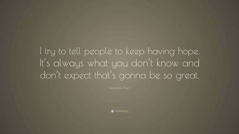 Roseanne Barr Quote: “I try to tell people to keep having hope. It’s always what you don’t know and don’t expect that’s gonna be so great.”