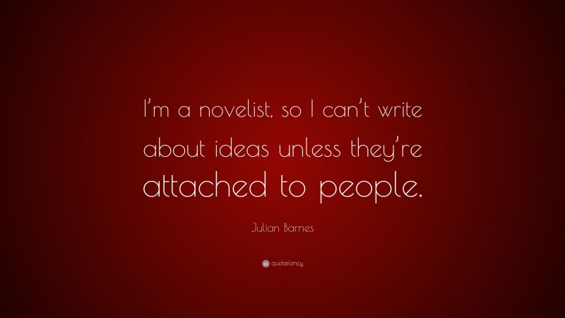 Julian Barnes Quote: “I’m a novelist, so I can’t write about ideas unless they’re attached to people.”