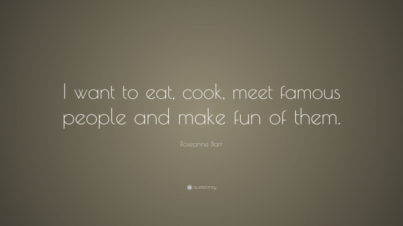 Roseanne Barr Quote: “I want to eat, cook, meet famous people and make fun of them.”