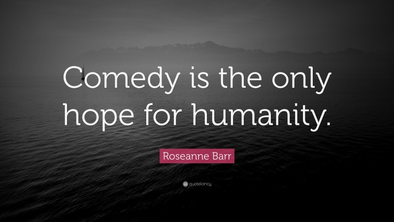 Roseanne Barr Quote: “Comedy is the only hope for humanity.”