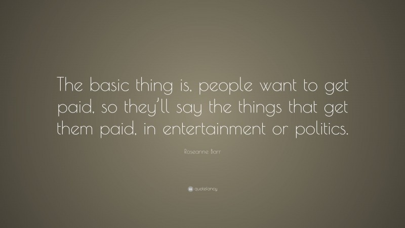 Roseanne Barr Quote: “The basic thing is, people want to get paid, so they’ll say the things that get them paid, in entertainment or politics.”