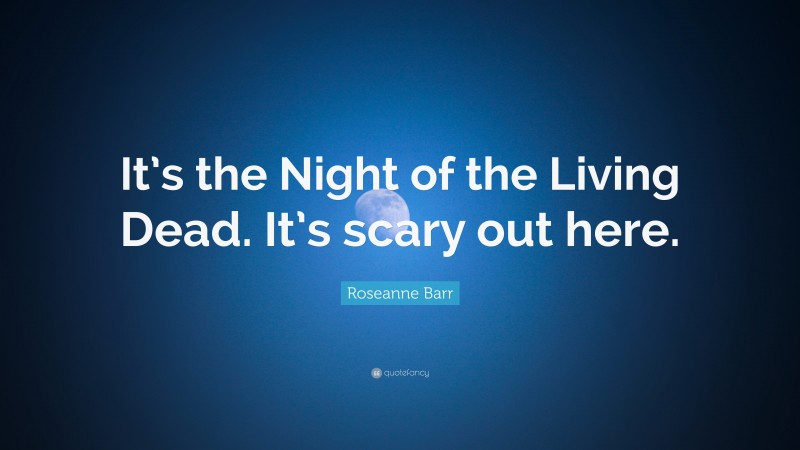 Roseanne Barr Quote: “It’s the Night of the Living Dead. It’s scary out here.”