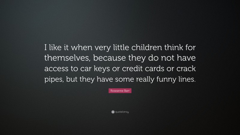 Roseanne Barr Quote: “I like it when very little children think for themselves, because they do not have access to car keys or credit cards or crack pipes, but they have some really funny lines.”