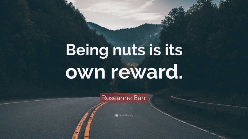 Roseanne Barr Quote: “Being nuts is its own reward.”