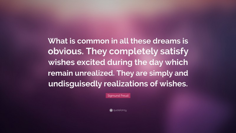 Sigmund Freud Quote: “What is common in all these dreams is obvious. They completely satisfy wishes excited during the day which remain unrealized. They are simply and undisguisedly realizations of wishes.”