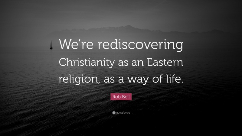 Rob Bell Quote: “We’re rediscovering Christianity as an Eastern religion, as a way of life.”
