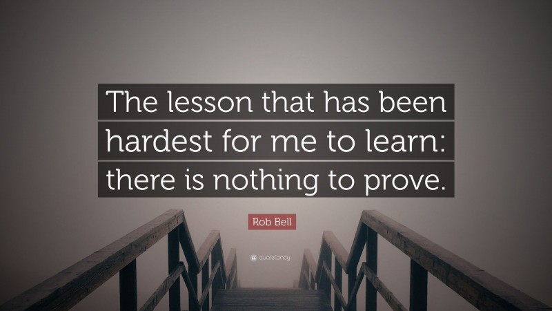 Rob Bell Quote: “The lesson that has been hardest for me to learn: there is nothing to prove.”