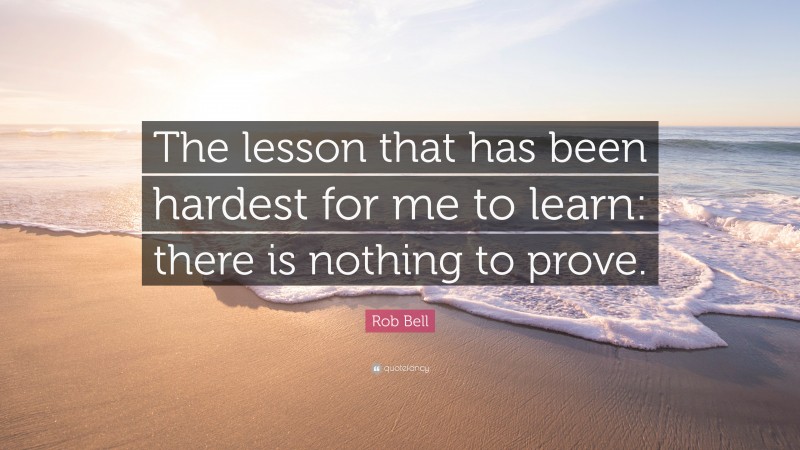 Rob Bell Quote: “The lesson that has been hardest for me to learn: there is nothing to prove.”