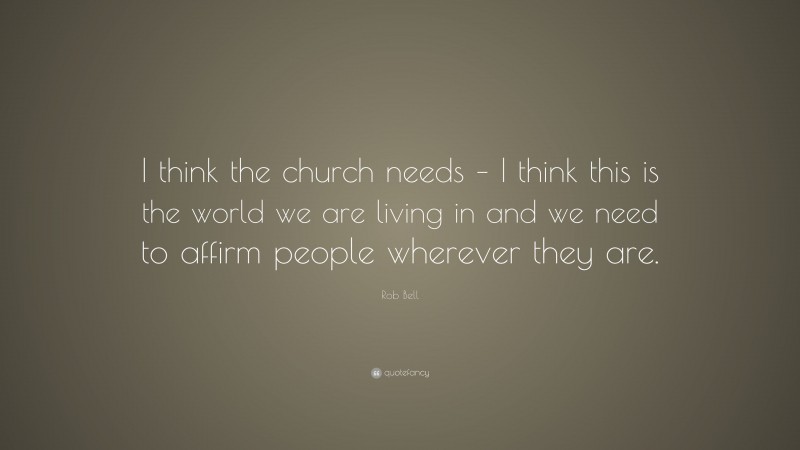 Rob Bell Quote: “I think the church needs – I think this is the world we are living in and we need to affirm people wherever they are.”