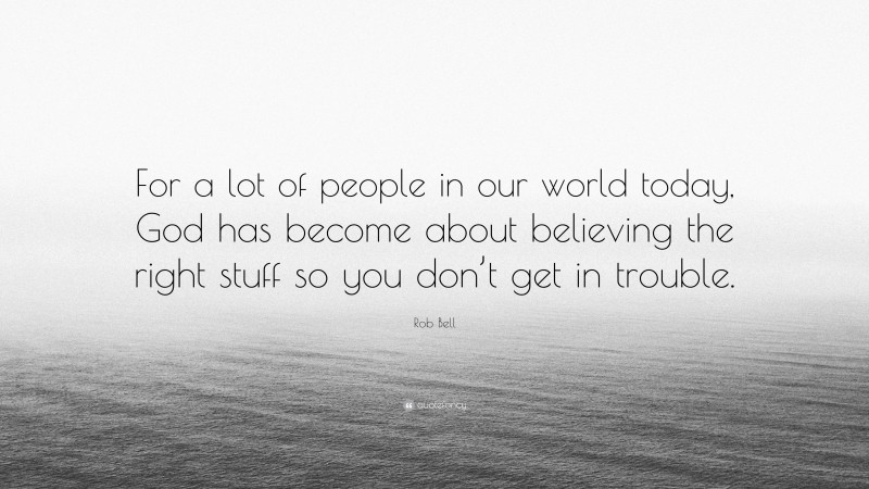 Rob Bell Quote: “For a lot of people in our world today, God has become about believing the right stuff so you don’t get in trouble.”