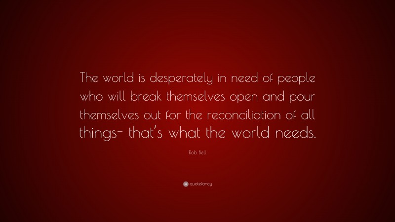 Rob Bell Quote: “The world is desperately in need of people who will break themselves open and pour themselves out for the reconciliation of all things- that’s what the world needs.”