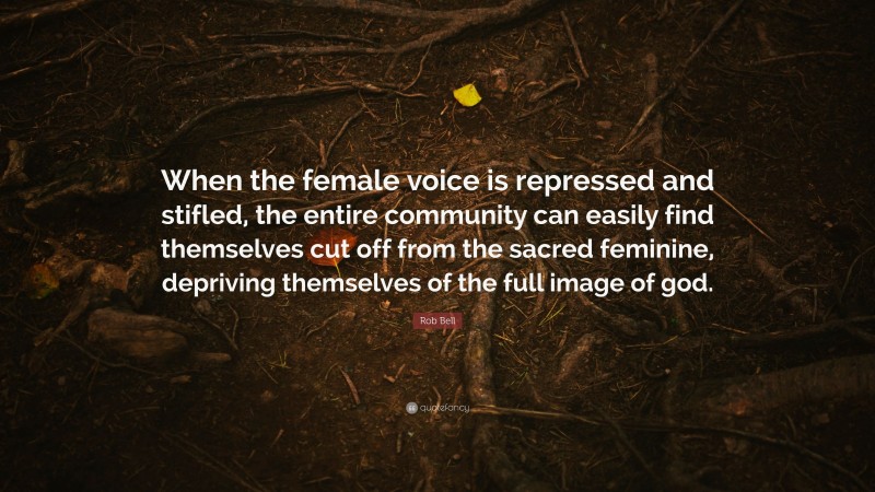 Rob Bell Quote: “When the female voice is repressed and stifled, the entire community can easily find themselves cut off from the sacred feminine, depriving themselves of the full image of god.”