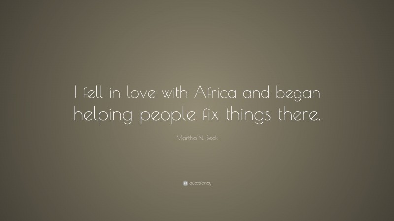 Martha N. Beck Quote: “I fell in love with Africa and began helping people fix things there.”