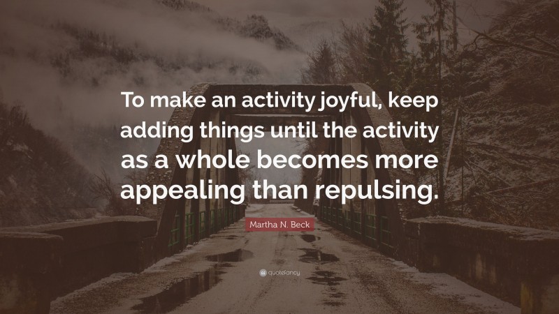 Martha N. Beck Quote: “To make an activity joyful, keep adding things until the activity as a whole becomes more appealing than repulsing.”