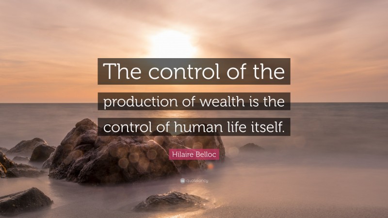 Hilaire Belloc Quote: “The control of the production of wealth is the control of human life itself.”