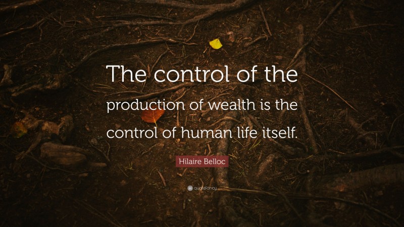 Hilaire Belloc Quote: “The control of the production of wealth is the control of human life itself.”
