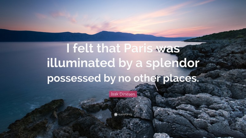 Isak Dinesen Quote: “I felt that Paris was illuminated by a splendor possessed by no other places.”