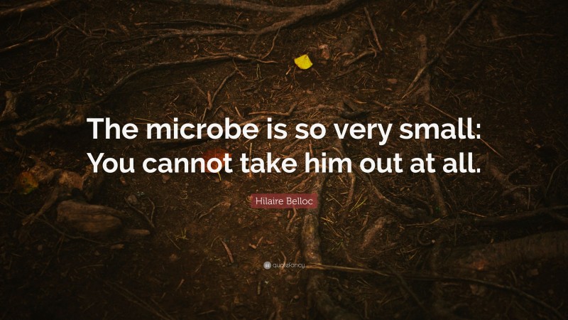 Hilaire Belloc Quote: “The microbe is so very small: You cannot take him out at all.”