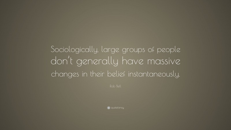 Rob Bell Quote: “Sociologically, large groups of people don’t generally have massive changes in their belief instantaneously.”