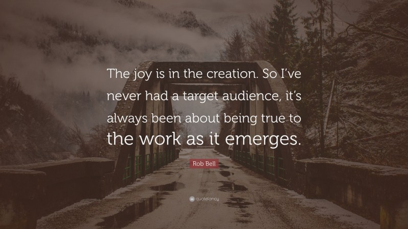 Rob Bell Quote: “The joy is in the creation. So I’ve never had a target audience, it’s always been about being true to the work as it emerges.”