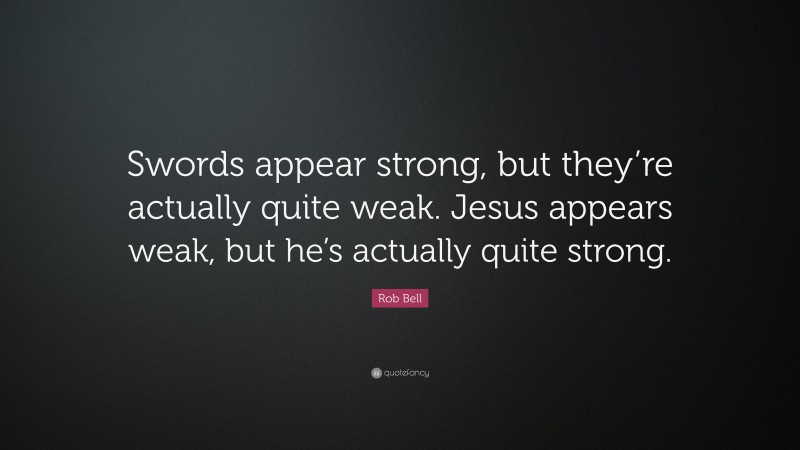 Rob Bell Quote: “Swords appear strong, but they’re actually quite weak. Jesus appears weak, but he’s actually quite strong.”