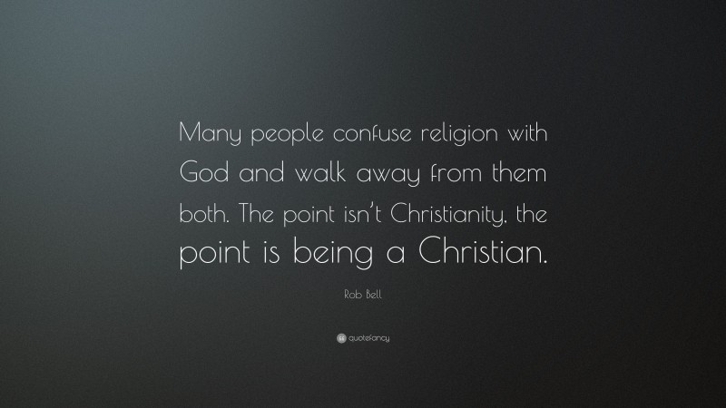 Rob Bell Quote: “Many people confuse religion with God and walk away from them both. The point isn’t Christianity, the point is being a Christian.”