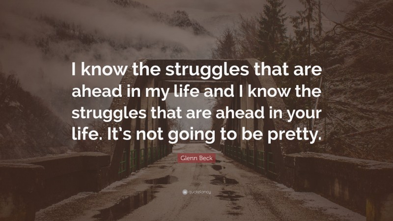 Glenn Beck Quote: “I know the struggles that are ahead in my life and I know the struggles that are ahead in your life. It’s not going to be pretty.”